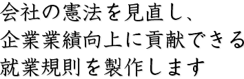 会社の憲法を見直し、企業業績向上に貢献できる就業規則を制作します